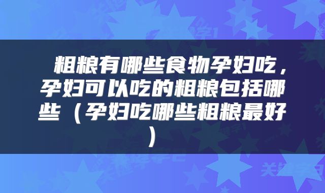  粗粮有哪些食物孕妇吃，孕妇可以吃的粗粮包括哪些（孕妇吃哪些粗粮最好） 