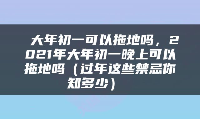  大年初一可以拖地吗，2021年大年初一晚上可以拖地吗（过年这些禁忌你知多少） 