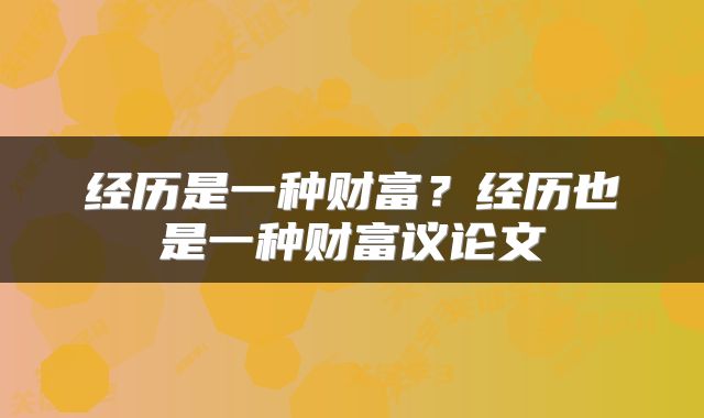经历是一种财富？经历也是一种财富议论文