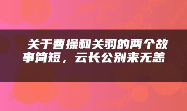  关于曹操和关羽的两个故事简短，云长公别来无恙 