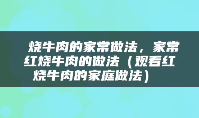  烧牛肉的家常做法，家常红烧牛肉的做法（观看红烧牛肉的家庭做法） 