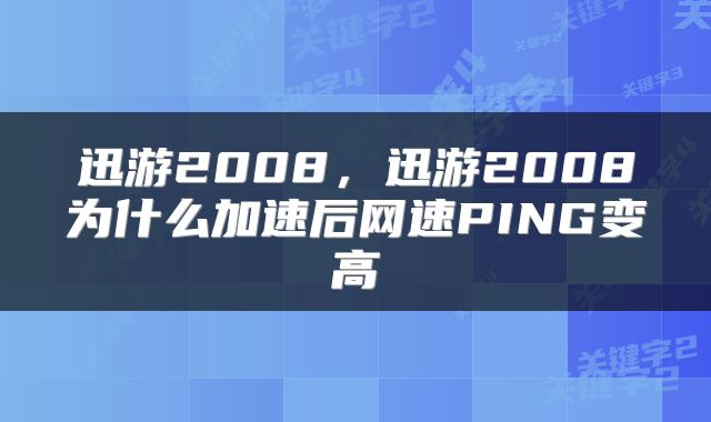 迅游2008，迅游2008为什么加速后网速PING变高