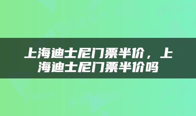 上海迪士尼门票半价，上海迪士尼门票半价吗