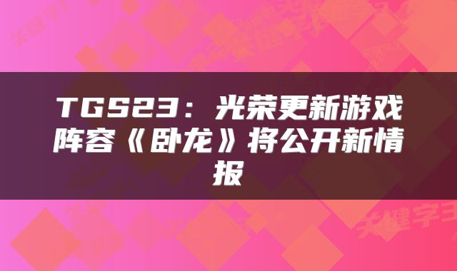TGS23：光荣更新游戏阵容《卧龙》将公开新情报