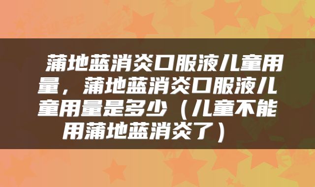  蒲地蓝消炎口服液儿童用量，蒲地蓝消炎口服液儿童用量是多少（儿童不能用蒲地蓝消炎了） 