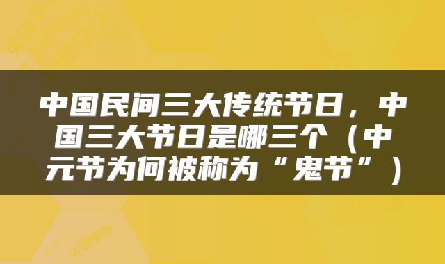 中国民间三大传统节日，中国三大节日是哪三个（中元节为何被称为“鬼节”）