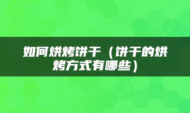 如何烘烤饼干（饼干的烘烤方式有哪些）