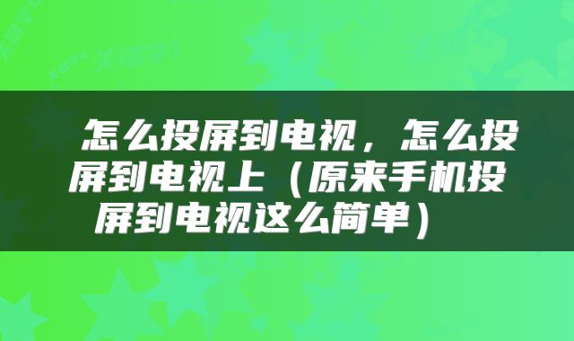  怎么投屏到电视，怎么投屏到电视上（原来手机投屏到电视这么简单） 