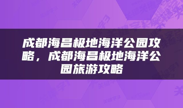 成都海昌极地海洋公园攻略，成都海昌极地海洋公园旅游攻略