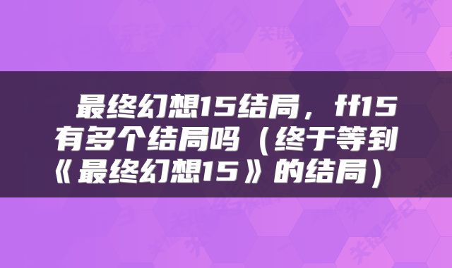  最终幻想15结局，ff15有多个结局吗（终于等到《最终幻想15》的结局） 