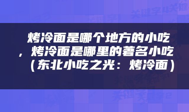  烤冷面是哪个地方的小吃，烤冷面是哪里的著名小吃（东北小吃之光：烤冷面） 