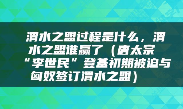  渭水之盟过程是什么，渭水之盟谁赢了（唐太宗“李世民”登基初期被迫与匈奴签订渭水之盟） 