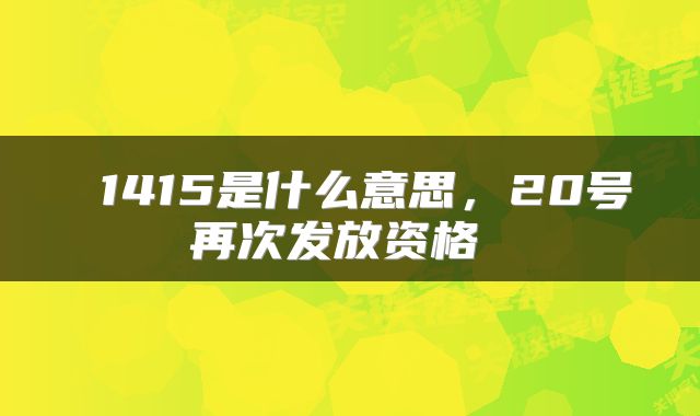  1415是什么意思，20号再次发放资格 