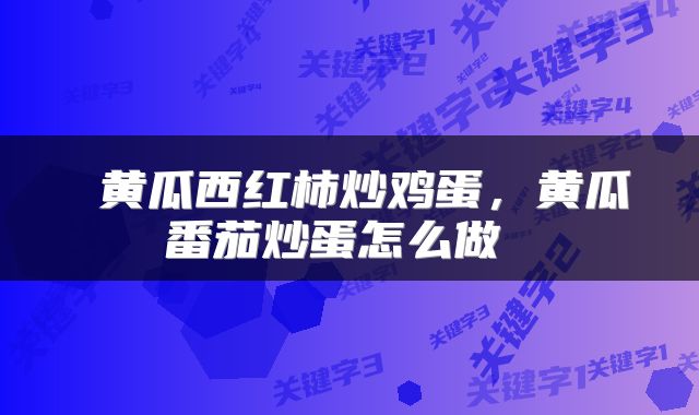  黄瓜西红柿炒鸡蛋，黄瓜番茄炒蛋怎么做 
