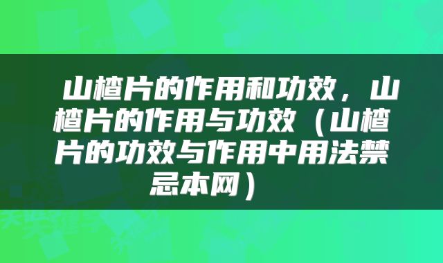  山楂片的作用和功效，山楂片的作用与功效（山楂片的功效与作用中用法禁忌本网） 