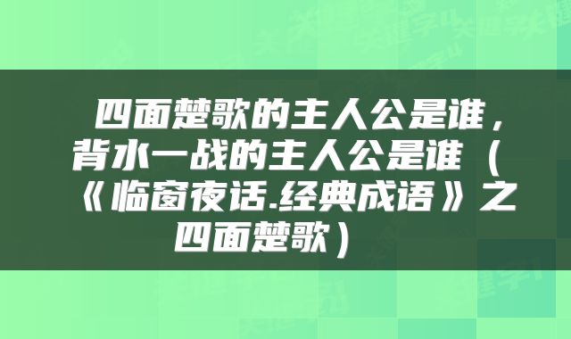  四面楚歌的主人公是谁，背水一战的主人公是谁（《临窗夜话.经典成语》之四面楚歌） 