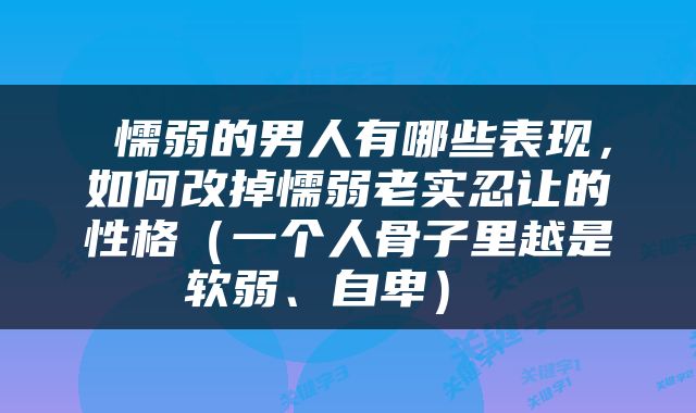  懦弱的男人有哪些表现，如何改掉懦弱老实忍让的性格（一个人骨子里越是软弱、自卑） 