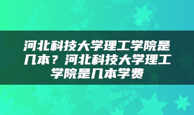 河北科技大学理工学院是几本？河北科技大学理工学院是几本学费