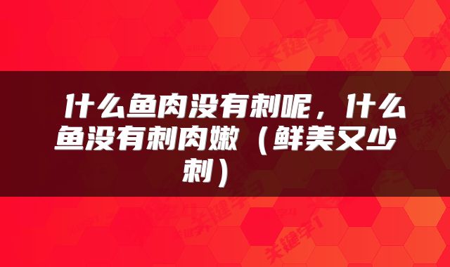 什么鱼肉没有刺呢,什么鱼没有刺肉嫩(鲜美又少刺)