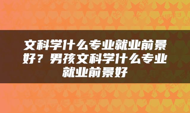 文科学什么专业就业前景好？男孩文科学什么专业就业前景好