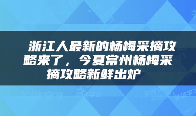  浙江人最新的杨梅采摘攻略来了，今夏常州杨梅采摘攻略新鲜出炉 