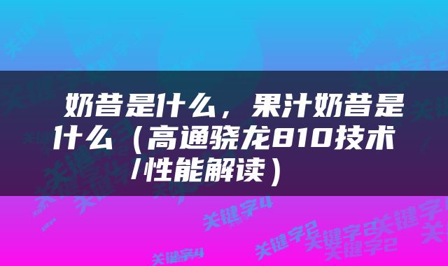  奶昔是什么，果汁奶昔是什么（高通骁龙810技术/性能解读） 