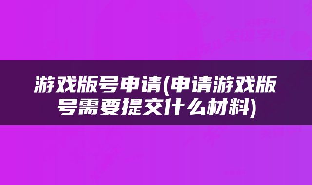 游戏版号申请(申请游戏版号需要提交什么材料)