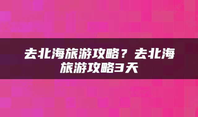 去北海旅游攻略？去北海旅游攻略3天