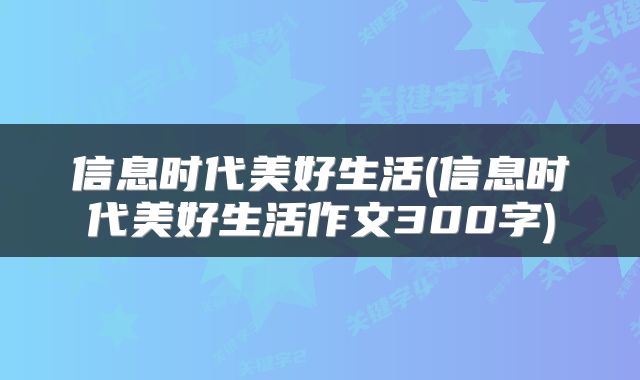 信息时代美好生活(信息时代美好生活作文300字)