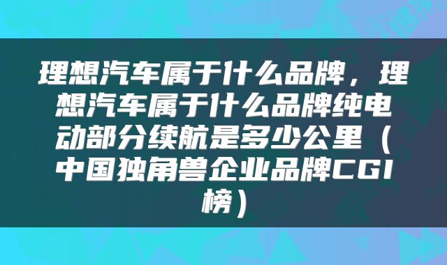 理想汽车属于什么品牌，理想汽车属于什么品牌纯电动部分续航是多少公里（中国独角兽企业品牌CGI榜）