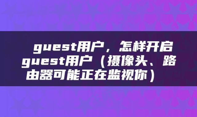  guest用户，怎样开启guest用户（摄像头、路由器可能正在监视你） 