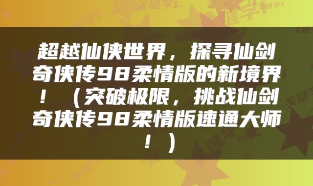超越仙侠世界，探寻仙剑奇侠传98柔情版的新境界！（突破极限，挑战仙剑奇侠传98柔情版速通大师！）