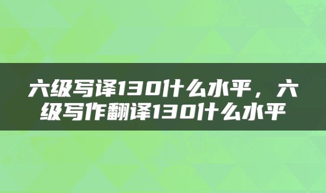 六级写译130什么水平，六级写作翻译130什么水平