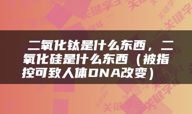  二氧化钛是什么东西，二氧化硅是什么东西（被指控可致人体DNA改变） 