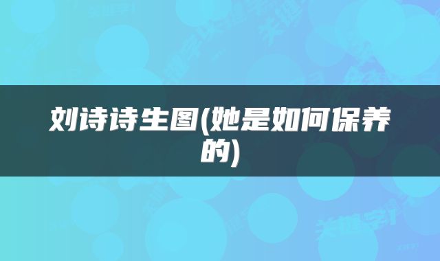 刘诗诗生图(她是如何保养的)