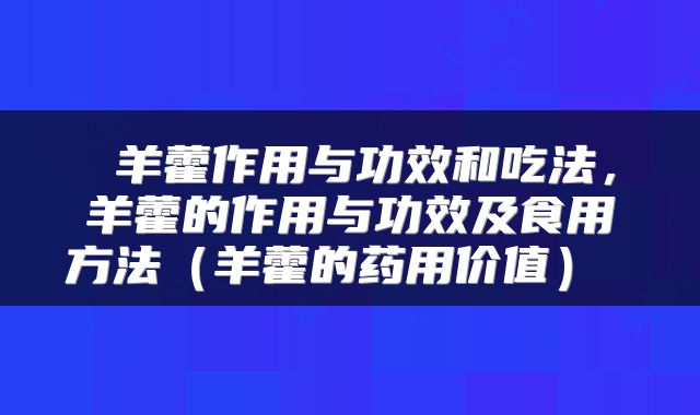  羊藿作用与功效和吃法，羊藿的作用与功效及食用方法（羊藿的药用价值） 