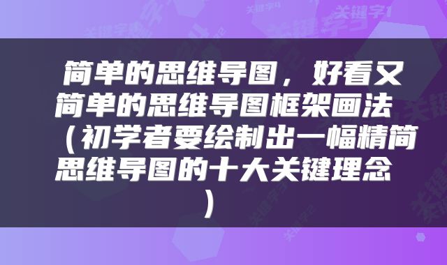  简单的思维导图，好看又简单的思维导图框架画法（初学者要绘制出一幅精简思维导图的十大关键理念） 