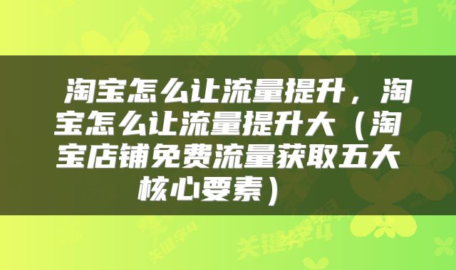  淘宝怎么让流量提升，淘宝怎么让流量提升大（淘宝店铺免费流量获取五大核心要素） 