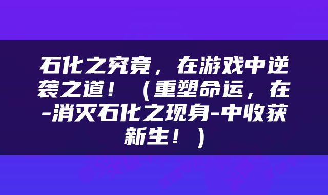 石化之究竟，在游戏中逆袭之道！（重塑命运，在-消灭石化之现身-中收获新生！）