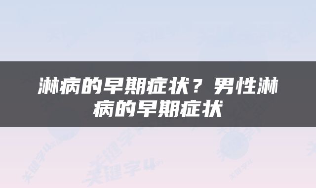 淋病的早期症状？男性淋病的早期症状