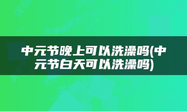 中元节晚上可以洗澡吗(中元节白天可以洗澡吗)