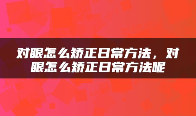 对眼怎么矫正日常方法，对眼怎么矫正日常方法呢