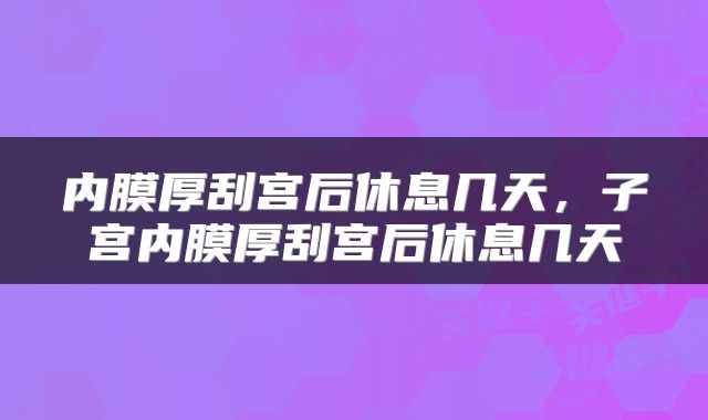 内膜厚刮宫后休息几天，子宫内膜厚刮宫后休息几天