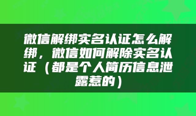 微信解绑实名认证怎么解绑,微信如何解除实名认证(都是个人简历信息泄露惹的)