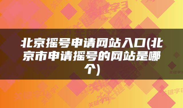 北京摇号申请网站入口(北京市申请摇号的网站是哪个)