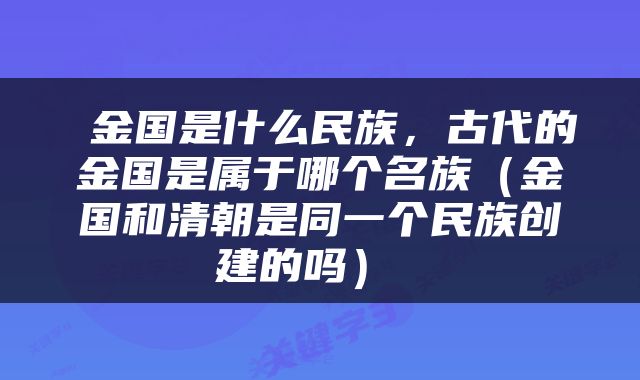  金国是什么民族，古代的金国是属于哪个名族（金国和清朝是同一个民族创建的吗） 