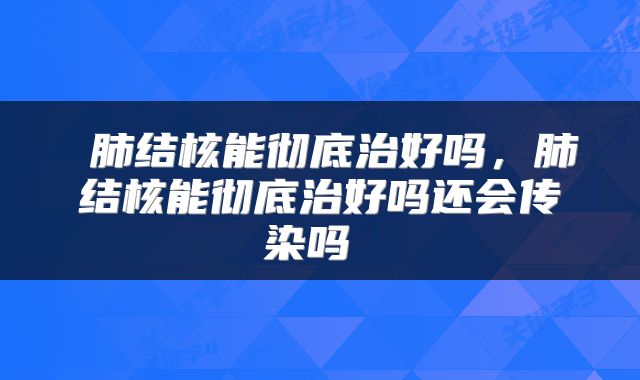  肺结核能彻底治好吗，肺结核能彻底治好吗还会传染吗 