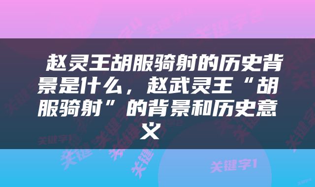  赵灵王胡服骑射的历史背景是什么，赵武灵王“胡服骑射”的背景和历史意义 