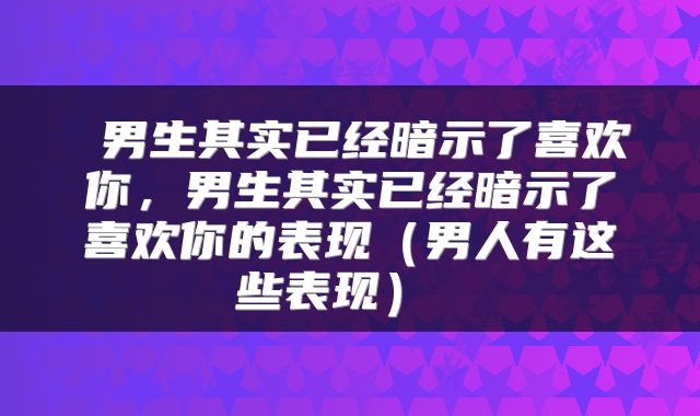  男生其实已经暗示了喜欢你，男生其实已经暗示了喜欢你的表现（男人有这些表现） 