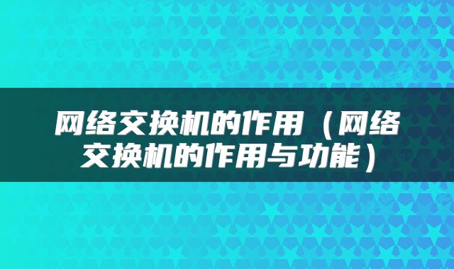 网络交换机的作用（网络交换机的作用与功能）